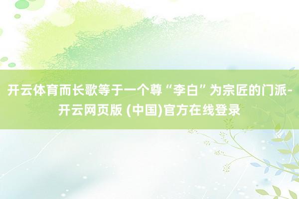 开云体育而长歌等于一个尊“李白”为宗匠的门派-开云网页版 (中国)官方在线登录