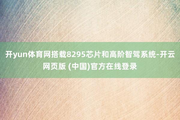 开yun体育网搭载8295芯片和高阶智驾系统-开云网页版 (中国)官方在线登录