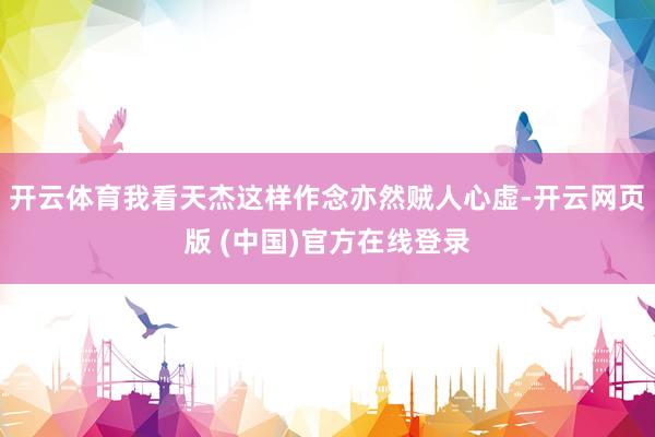 开云体育我看天杰这样作念亦然贼人心虚-开云网页版 (中国)官方在线登录