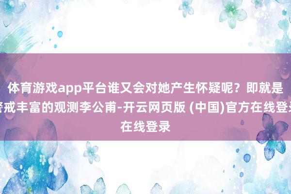 体育游戏app平台谁又会对她产生怀疑呢？即就是警戒丰富的观测李公甫-开云网页版 (中国)官方在线登录