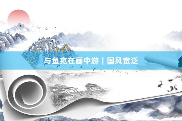 与鱼宛在画中游｜国风宽泛