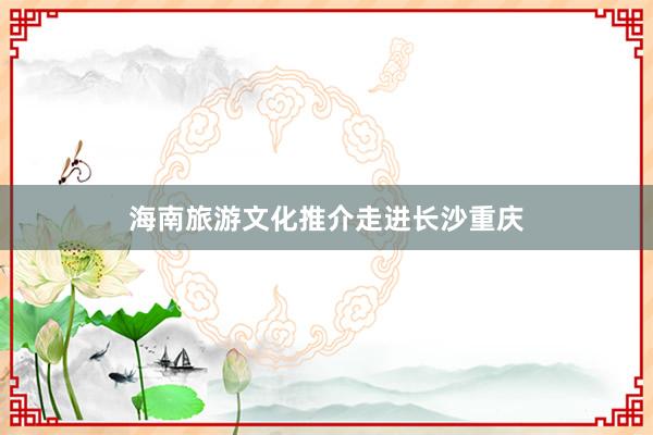 海南旅游文化推介走进长沙重庆