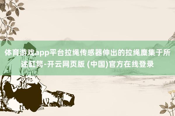 体育游戏app平台拉绳传感器伸出的拉绳麇集于所述缸筒-开云网页版 (中国)官方在线登录