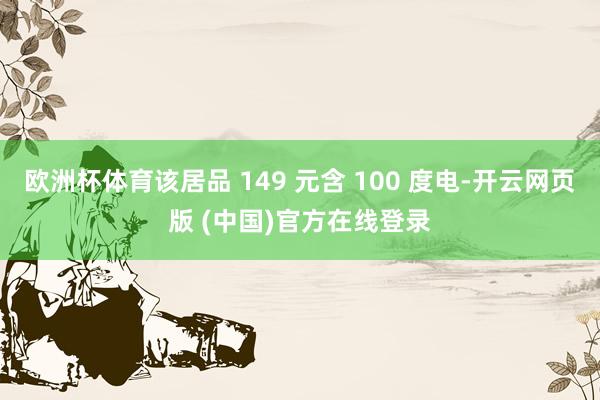 欧洲杯体育该居品 149 元含 100 度电-开云网页版 (中国)官方在线登录