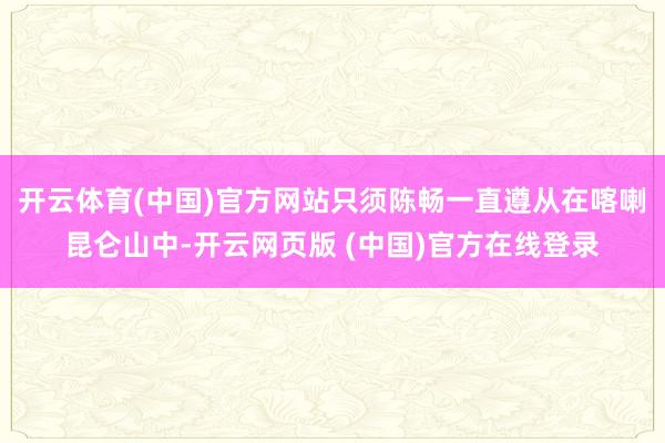 开云体育(中国)官方网站只须陈畅一直遵从在喀喇昆仑山中-开云网页版 (中国)官方在线登录