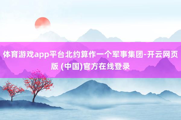 体育游戏app平台北约算作一个军事集团-开云网页版 (中国)官方在线登录