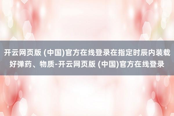 开云网页版 (中国)官方在线登录在指定时辰内装载好弹药、物质-开云网页版 (中国)官方在线登录