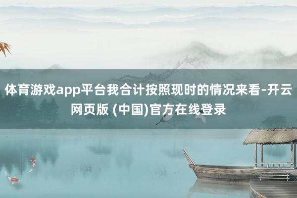 体育游戏app平台我合计按照现时的情况来看-开云网页版 (中国)官方在线登录