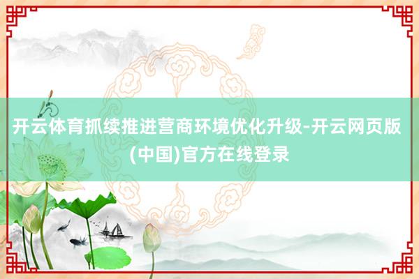 开云体育抓续推进营商环境优化升级-开云网页版 (中国)官方在线登录