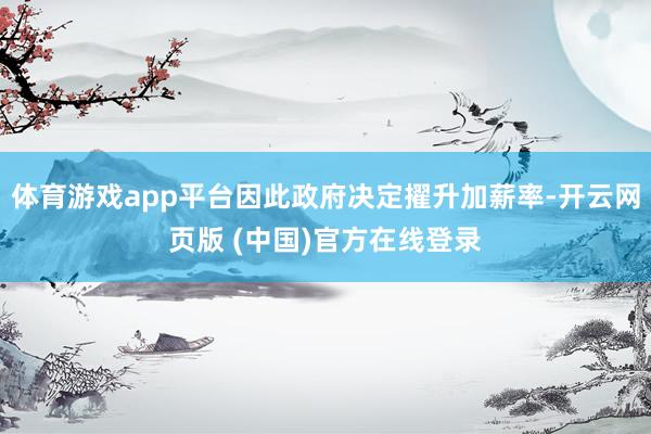 体育游戏app平台因此政府决定擢升加薪率-开云网页版 (中国)官方在线登录