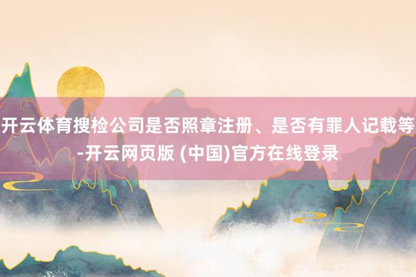 开云体育搜检公司是否照章注册、是否有罪人记载等-开云网页版 (中国)官方在线登录