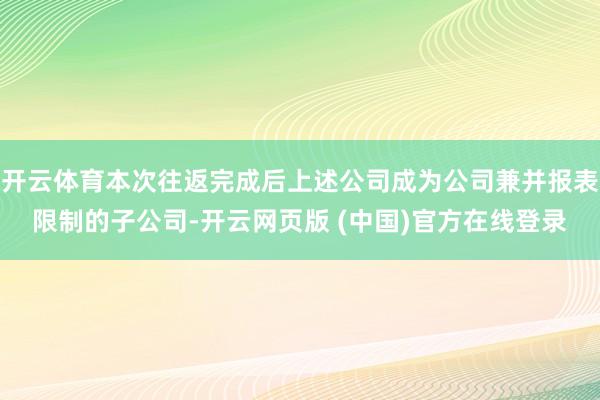 开云体育本次往返完成后上述公司成为公司兼并报表限制的子公司-开云网页版 (中国)官方在线登录