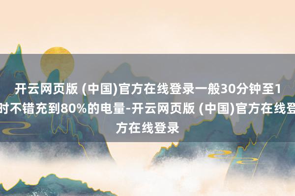 开云网页版 (中国)官方在线登录一般30分钟至1小时不错充到80%的电量-开云网页版 (中国)官方在线登录