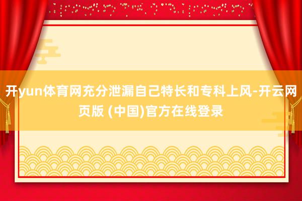 开yun体育网充分泄漏自己特长和专科上风-开云网页版 (中国)官方在线登录