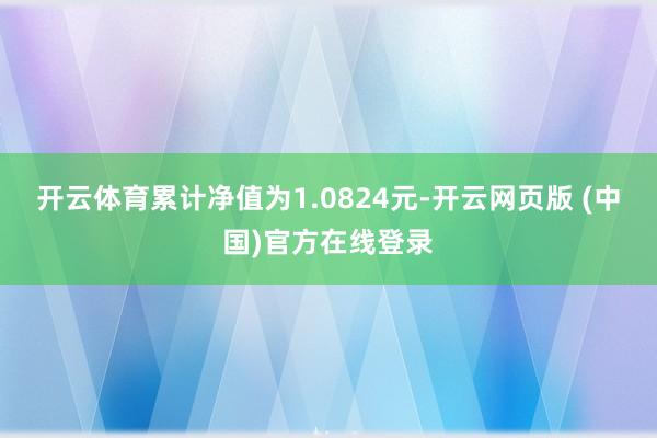 开云体育累计净值为1.0824元-开云网页版 (中国)官方在线登录